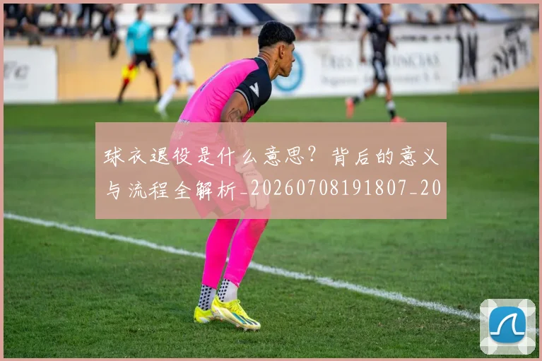球衣退役是什么意思？背后的意义与流程全解析_20260708191807_20260802160824
