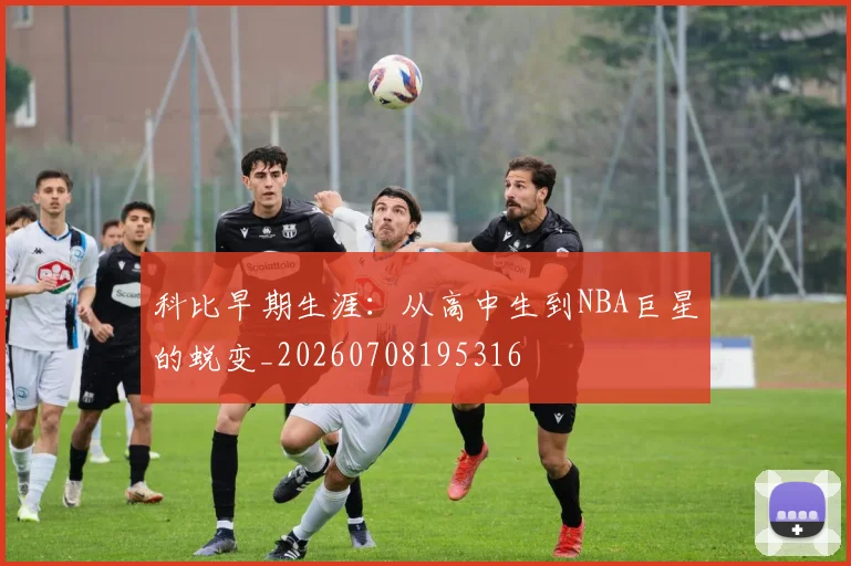 科比早期生涯：从高中生到NBA巨星的蜕变_20260708195316