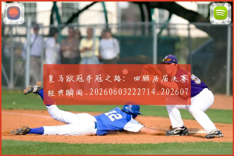 皇马欧冠夺冠之路：回顾历届决赛经典瞬间_20260603222714_20260708194233