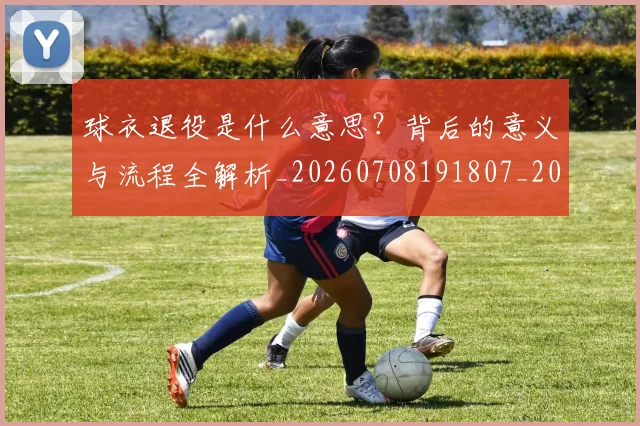 球衣退役是什么意思？背后的意义与流程全解析_20260708191807_20260802160824