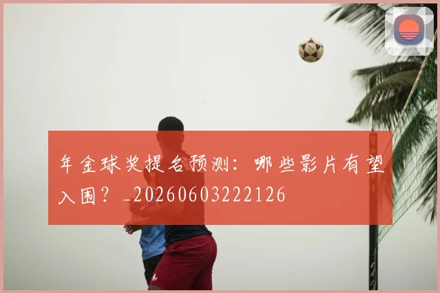 年金球奖提名预测：哪些影片有望入围？_20260603222126