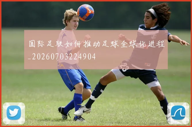 国际足联如何推动足球全球化进程_20260703224904
