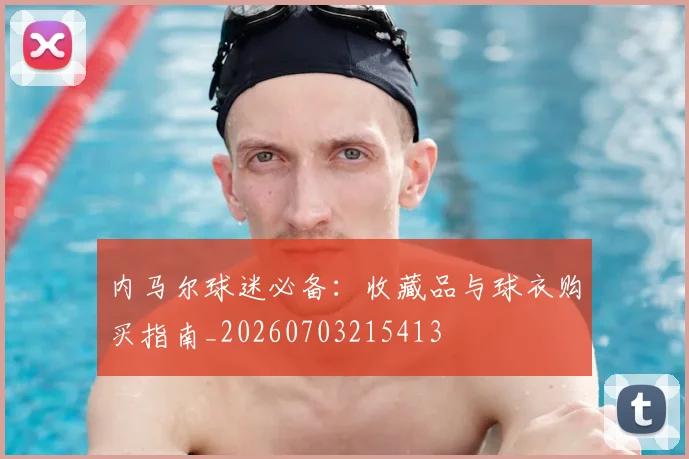 内马尔球迷必备：收藏品与球衣购买指南_20260703215413