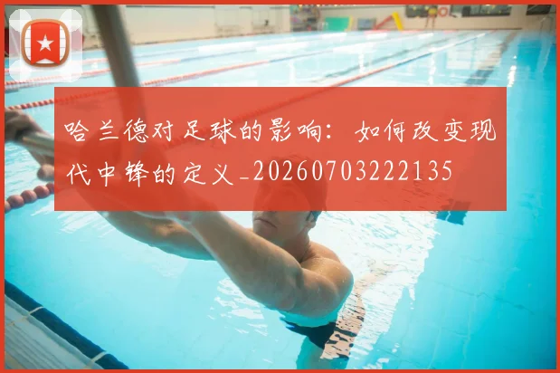 哈兰德对足球的影响：如何改变现代中锋的定义_20260703222135
