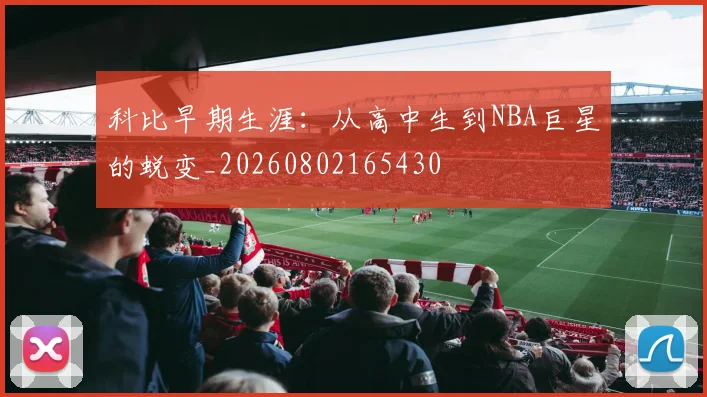 科比早期生涯:从高中生到NBA巨星的蜕变_20260802165430