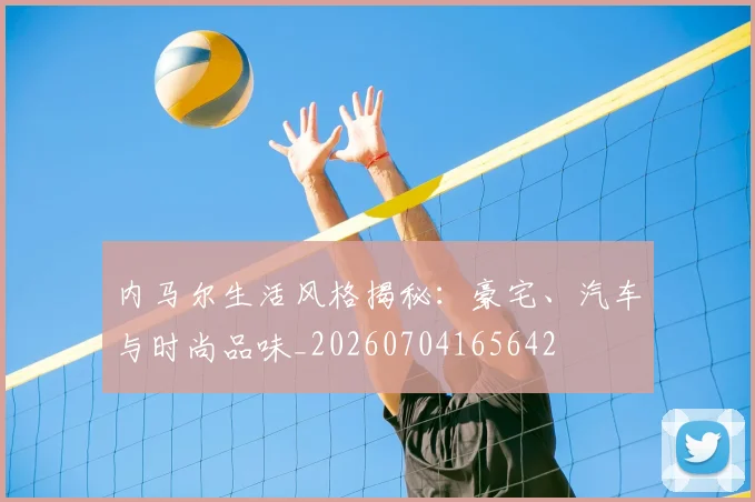 内马尔生活风格揭秘：豪宅、汽车与时尚品味_20260704165642