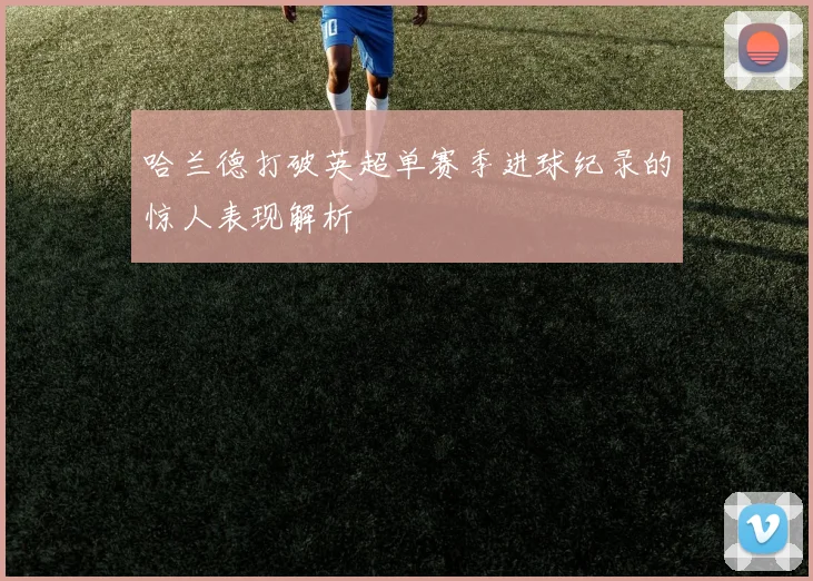 哈兰德打破英超单赛季进球纪录的惊人表现解析