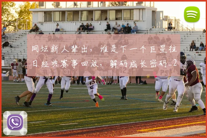 网坛新人辈出，谁是下一个巨星往日经典赛事回放，解码成长密码_20260710003827