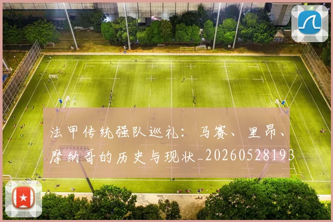 法甲传统强队巡礼：马赛、里昂、摩纳哥的历史与现状_20260528193420_20260707153109