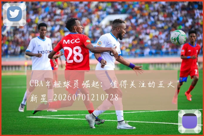 CBA年轻球员崛起：值得关注的五大新星_20260701210728