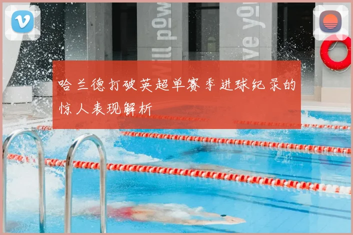 哈兰德打破英超单赛季进球纪录的惊人表现解析