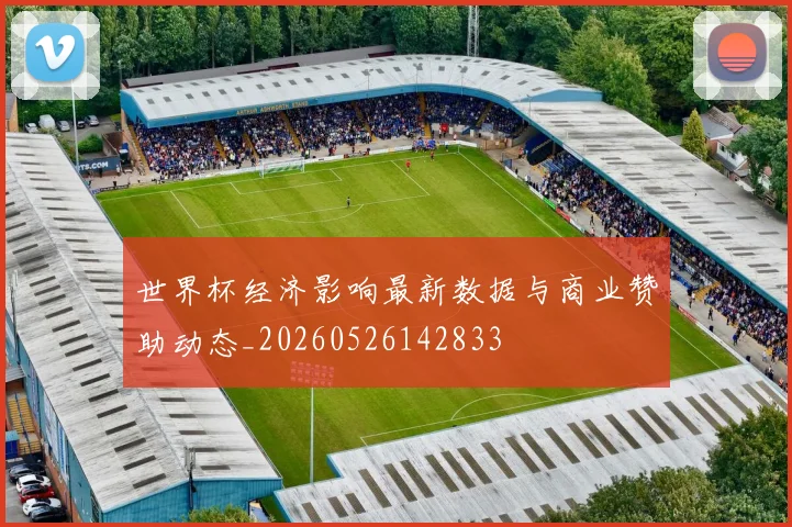 世界杯经济影响最新数据与商业赞助动态_20260526142833