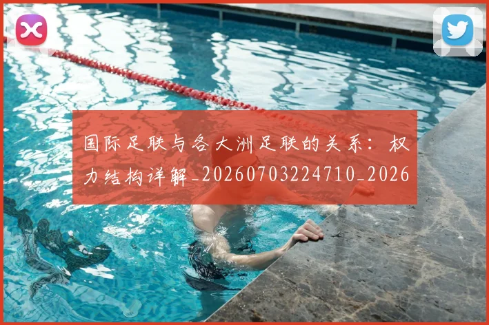 国际足联与各大洲足联的关系：权力结构详解_20260703224710_20260719165856