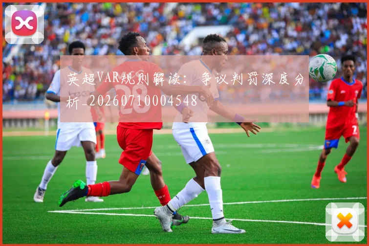 英超VAR规则解读：争议判罚深度分析_20260710004548