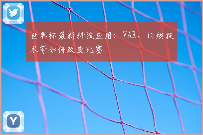世界杯最新科技应用：VAR、门线技术等如何改变比赛
