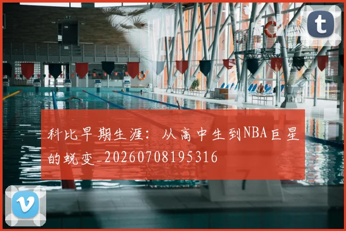 科比早期生涯:从高中生到NBA巨星的蜕变_20260708195316