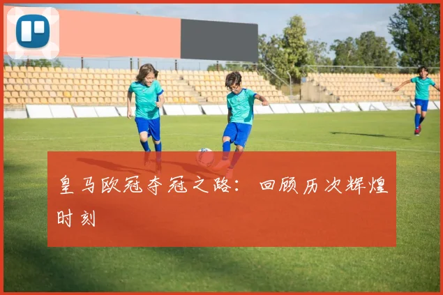 皇马欧冠夺冠之路：回顾历次辉煌时刻