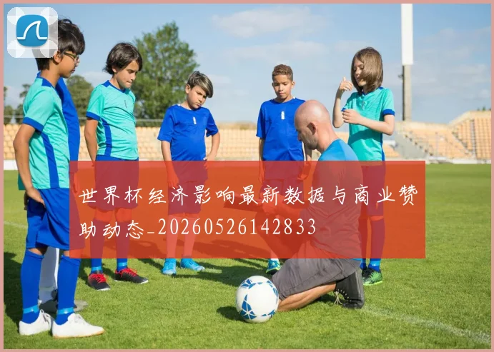 世界杯经济影响最新数据与商业赞助动态_20260526142833