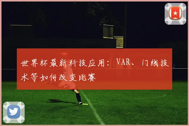 世界杯最新科技应用:VAR、门线技术等如何改变比赛