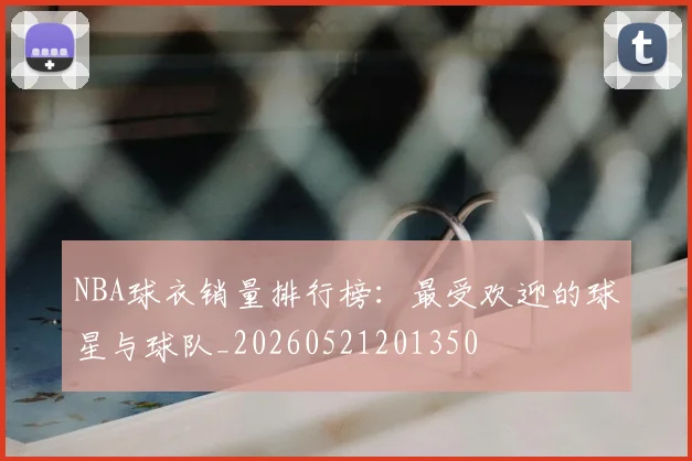 NBA球衣销量排行榜:最受欢迎的球星与球队_20260521201350