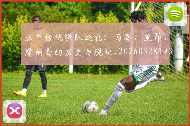 法甲传统强队巡礼：马赛、里昂、摩纳哥的历史与现状_20260528193420_20260707153109