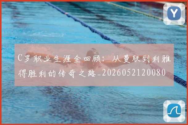 C罗职业生涯全回顾:从曼联到利雅得胜利的传奇之路_20260521200802_20260701213918