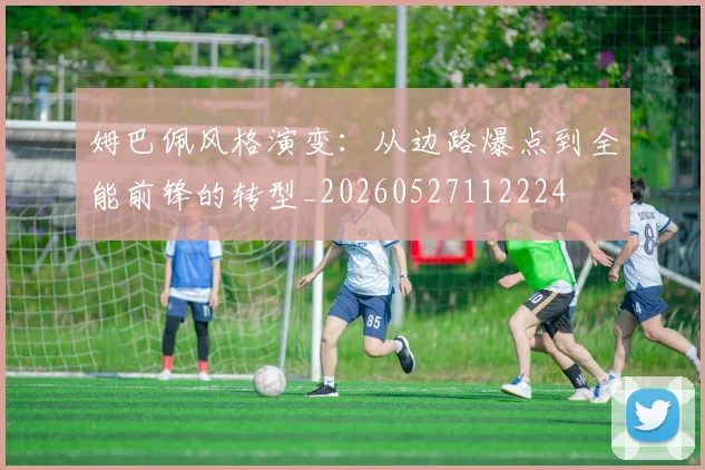 姆巴佩风格演变：从边路爆点到全能前锋的转型_20260527112224