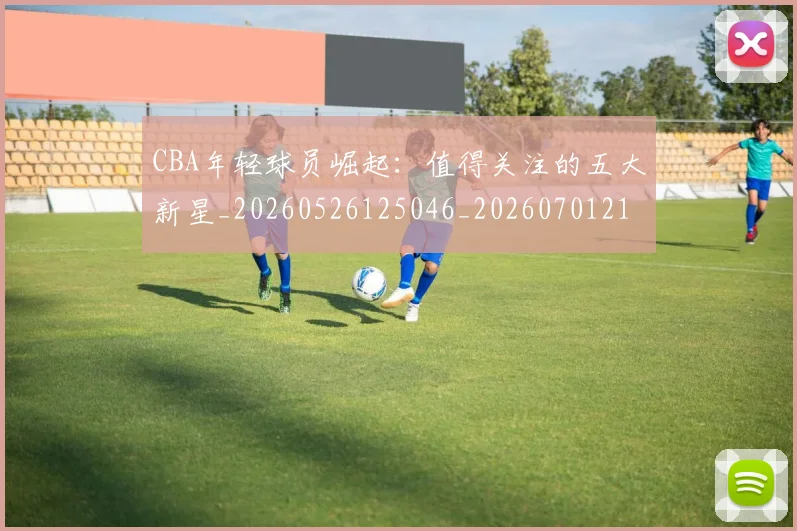 CBA年轻球员崛起：值得关注的五大新星_20260526125046_20260701210730
