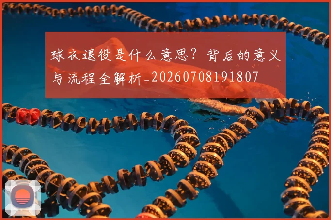 球衣退役是什么意思?背后的意义与流程全解析_20260708191807