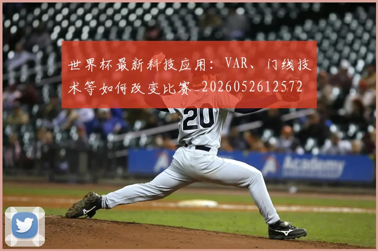 世界杯最新科技应用：VAR、门线技术等如何改变比赛_20260526125725_20260702195718
