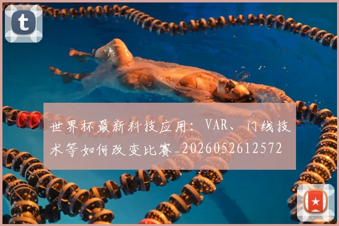 世界杯最新科技应用:VAR、门线技术等如何改变比赛_20260526125725_20260702195718