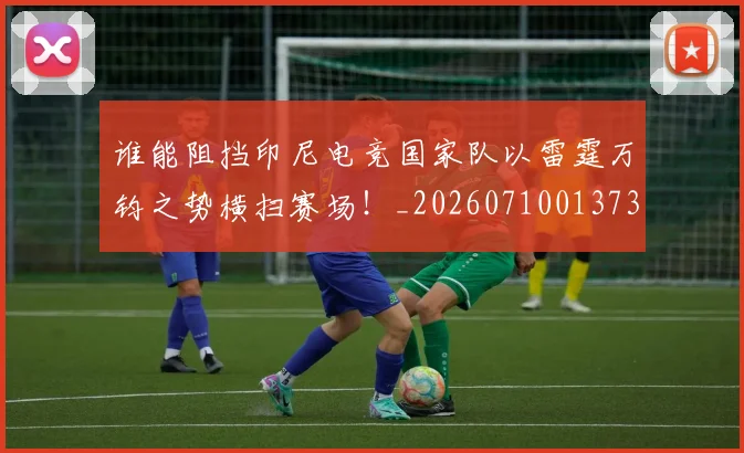 谁能阻挡印尼电竞国家队以雷霆万钧之势横扫赛场！_20260710013738