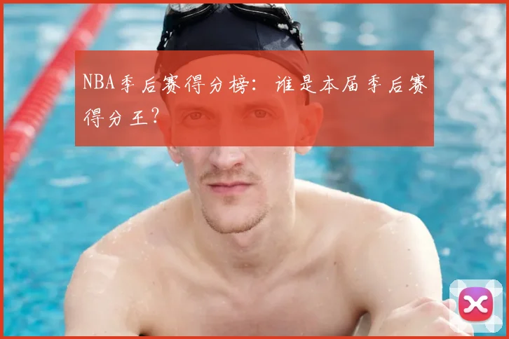 NBA季后赛得分榜:谁是本届季后赛得分王?