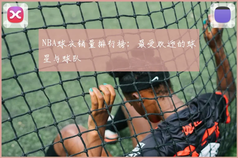 NBA球衣销量排行榜:最受欢迎的球星与球队