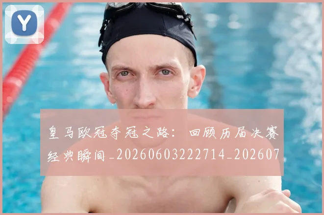 皇马欧冠夺冠之路:回顾历届决赛经典瞬间_20260603222714_20260708194233
