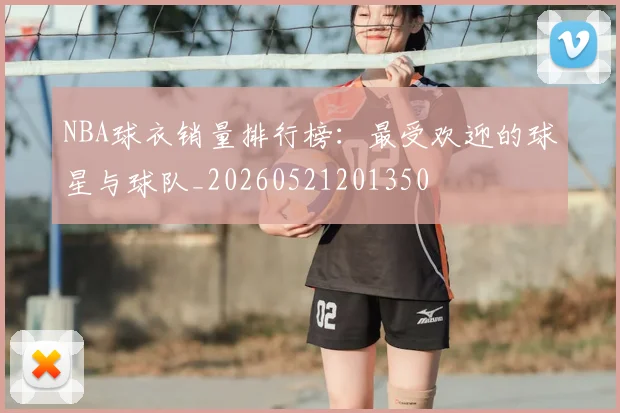 NBA球衣销量排行榜：最受欢迎的球星与球队_20260521201350