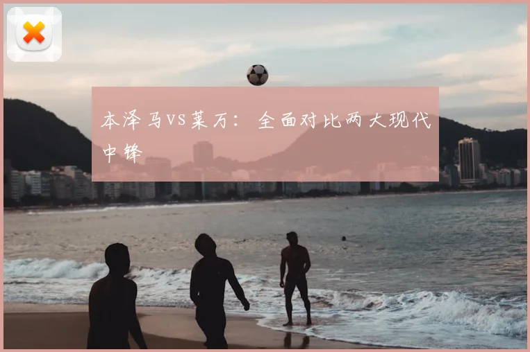 本泽马vs莱万：全面对比两大现代中锋