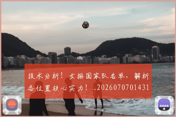 技术分析!女排国家队名单,解析各位置核心实力!_20260707014314