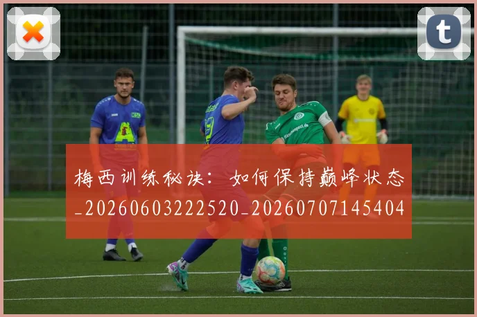 梅西训练秘诀：如何保持巅峰状态_20260603222520_20260707145404