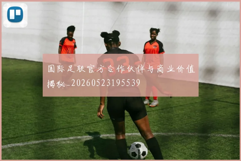国际足联官方合作伙伴与商业价值揭秘_20260523195539