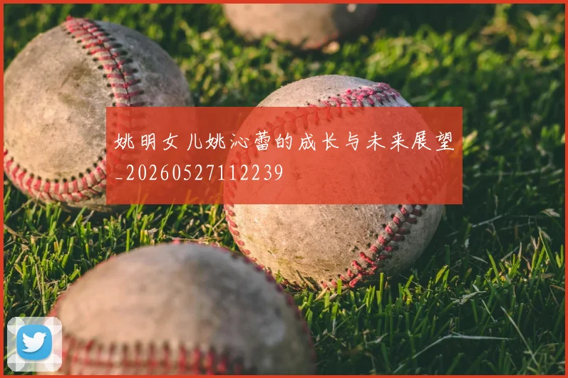 姚明女儿姚沁蕾的成长与未来展望_20260527112239