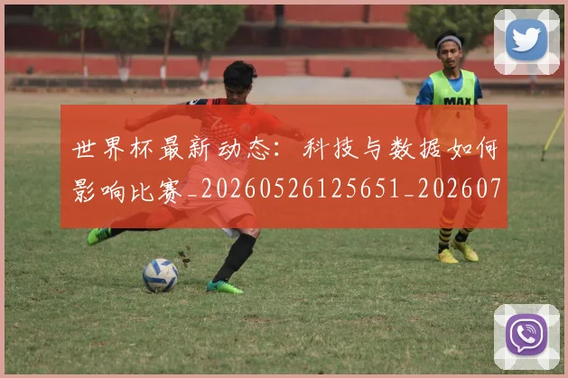 世界杯最新动态：科技与数据如何影响比赛_20260526125651_20260702174232