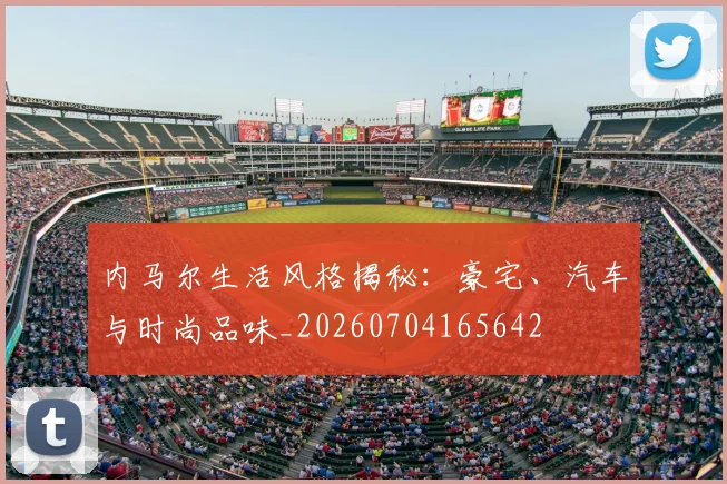 内马尔生活风格揭秘:豪宅、汽车与时尚品味_20260704165642