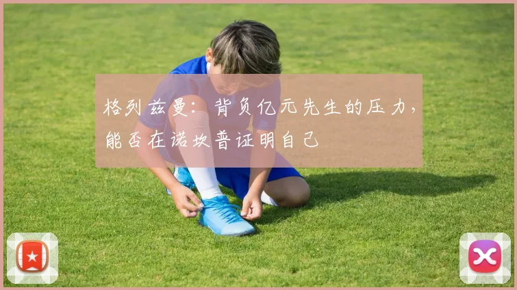 格列兹曼：背负亿元先生的压力，能否在诺坎普证明自己
