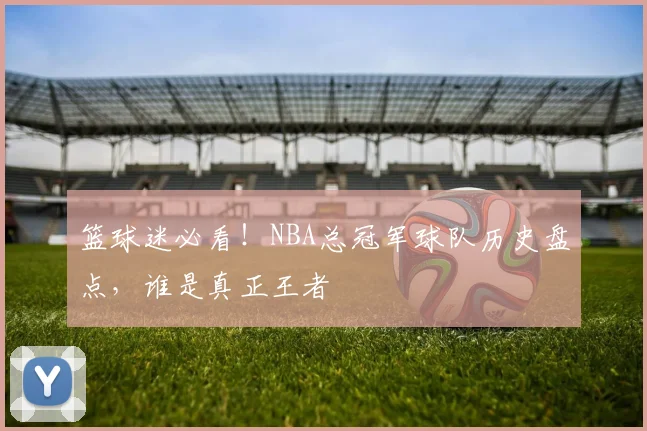 篮球迷必看！NBA总冠军球队历史盘点，谁是真正王者
