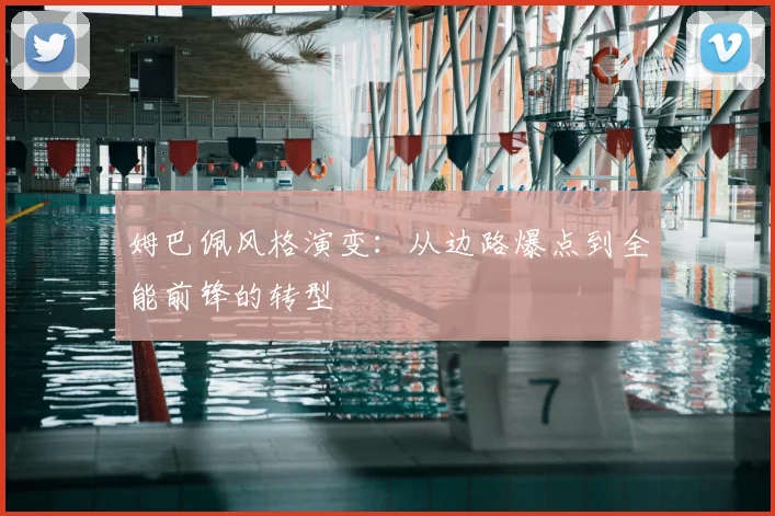 姆巴佩风格演变：从边路爆点到全能前锋的转型