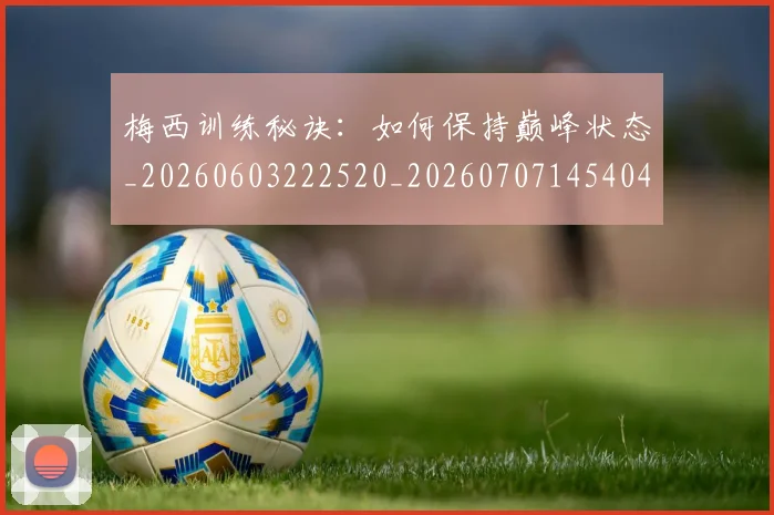 梅西训练秘诀：如何保持巅峰状态_20260603222520_20260707145404