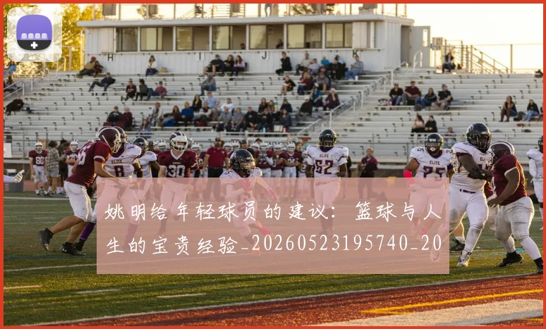 姚明给年轻球员的建议：篮球与人生的宝贵经验_20260523195740_20260703233017_20260720192328