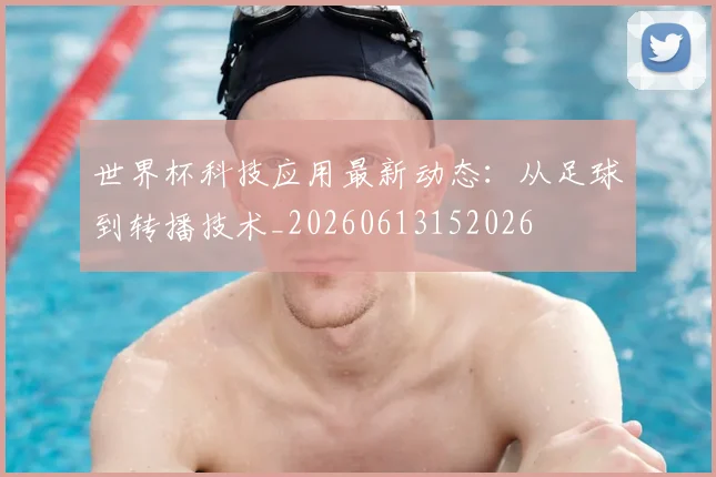 世界杯科技应用最新动态:从足球到转播技术_20260613152026