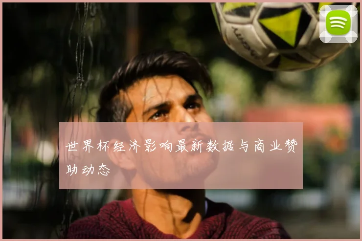 世界杯经济影响最新数据与商业赞助动态